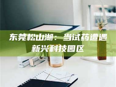 永新东莞松山湖：当试药遭遇新兴科技园区